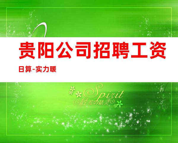 贵阳公司招聘工资日算-实力暖心让你安心赚钱