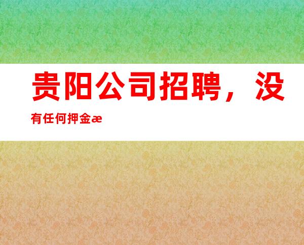 贵阳公司招聘,没有任何押金提供住宿