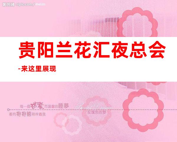 贵阳兰花汇夜总会-来这里展现你的魅力，证明你的实力