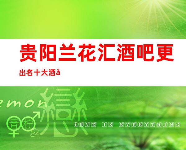 贵阳兰花汇酒吧更出名十大酒吧值得一去
