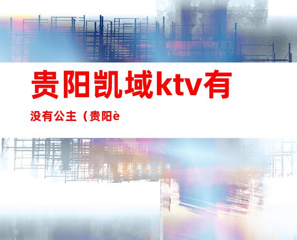 贵阳凯域ktv有没有公主(贵阳豪华KTV)