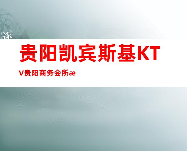 贵阳凯宾斯基KTV贵阳商务会所消费及详细介绍!