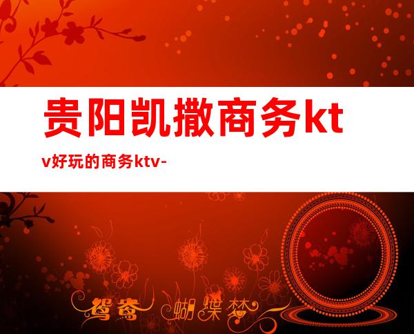贵阳凯撒商务ktv好玩的商务ktv-贵阳 的ktv – 贵阳清镇商务KTV
