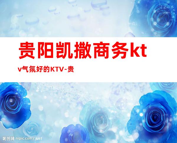 贵阳凯撒商务ktv气氛好的KTV-贵阳口碑人气高的ktv – 贵阳云岩商务KTV