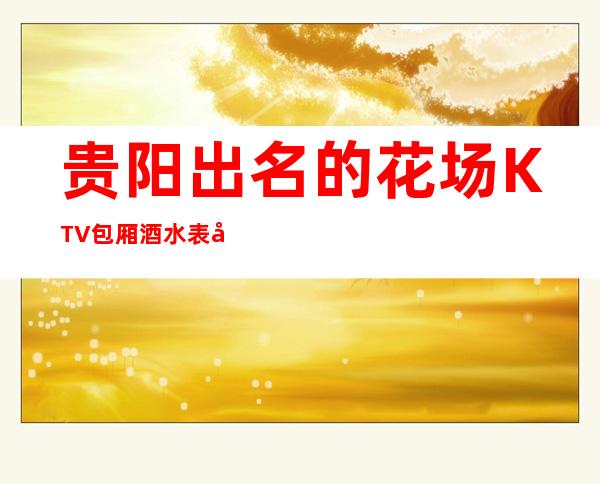 贵阳出名的花场KTV包厢酒水表可以带走 – 贵阳小河商务KTV