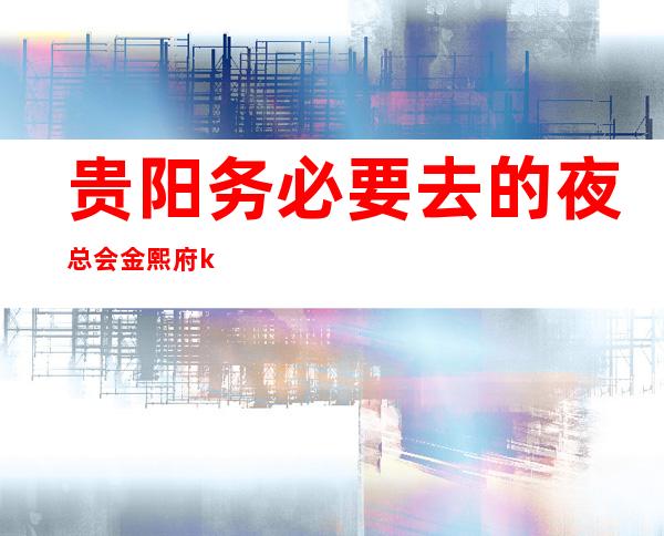 贵阳务必要去的夜总会金熙府ktv—快看消费价格表