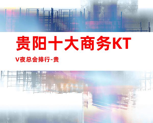 贵阳十大商务KTV夜总会排行-贵阳高档十大商务KTV预订