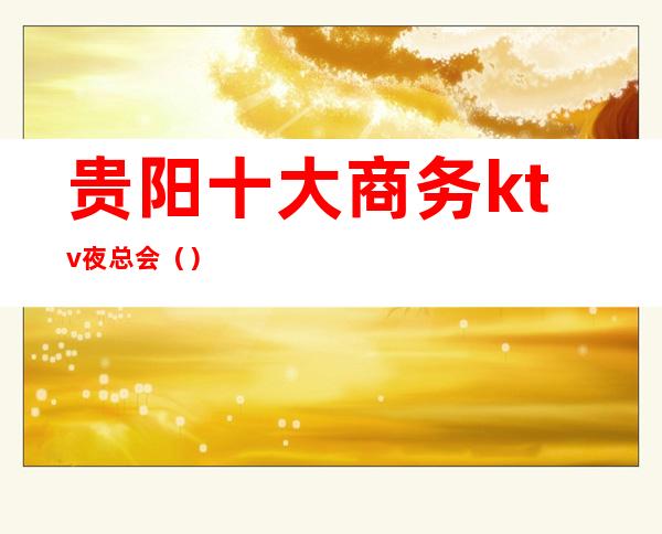 贵阳十大商务ktv夜总会()