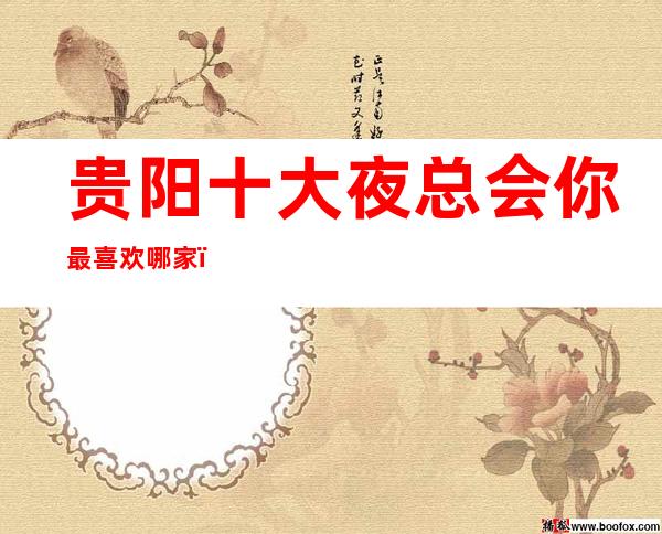 贵阳十大夜总会你最喜欢哪家,贵阳更新十大夜总会排名!