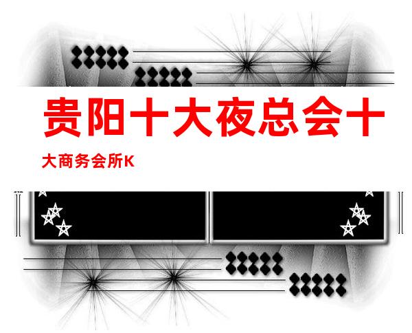 贵阳十大夜总会十大商务会所KTV值得推荐夜场排行