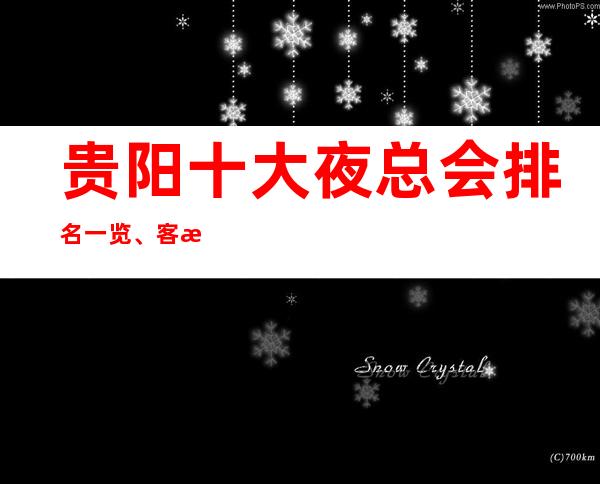 贵阳十大夜总会排名一览、客户满意度高玩的开心的场