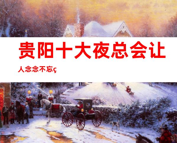 贵阳十大夜总会让人念念不忘的十家夜总会ktv店名及地址