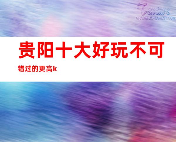 贵阳十大好玩不可错过的更高ktv夜总会排名、推荐