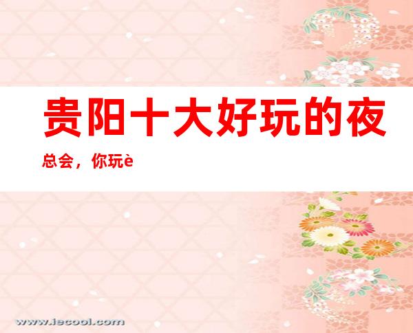 贵阳十大好玩的夜总会，你玩过几家?