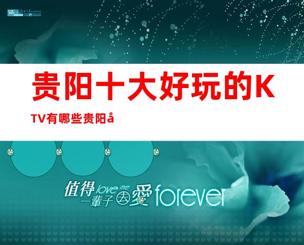 贵阳十大好玩的KTV有哪些贵阳夜总会排名攻略让你一目了然
