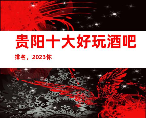 贵阳十大好玩酒吧排名,2023你最喜欢去的哪家?