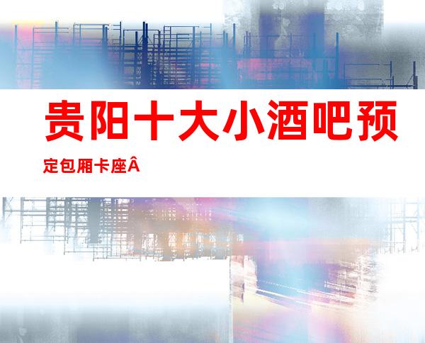 贵阳十大小酒吧预定包厢卡座 !速度提前预订哦