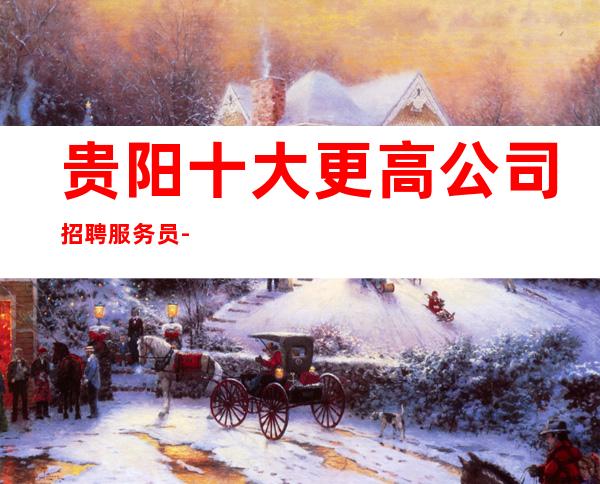 贵阳十大更高公司招聘服务员-全场12起