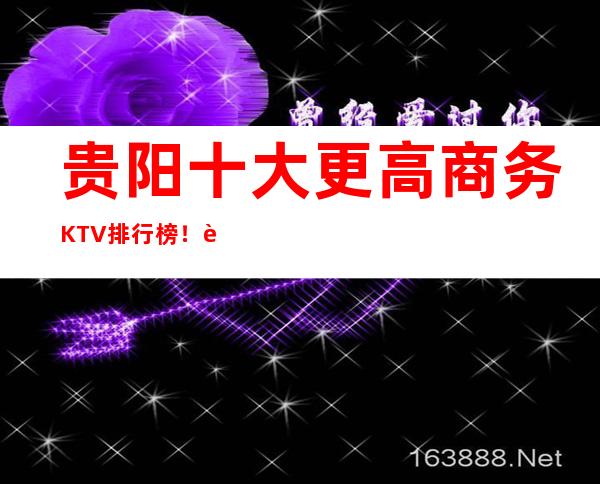 贵阳十大更高商务KTV排行榜！这几家让你大饱眼福