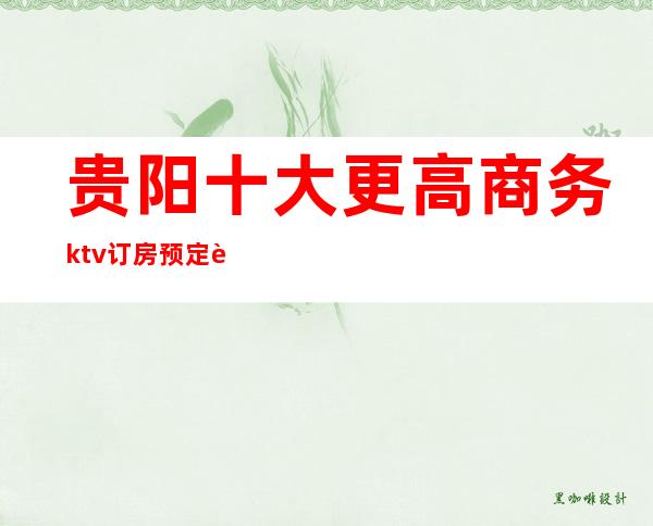 贵阳十大更高商务ktv订房预定让你不在迷路!