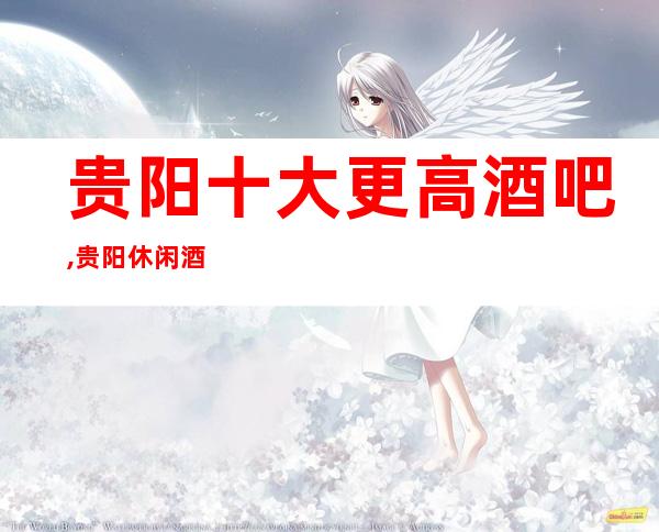 贵阳十大更高酒吧,贵阳休闲酒吧,贵阳小酒吧会所预订