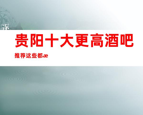 贵阳十大更高酒吧推荐 这些都是值得体验的场