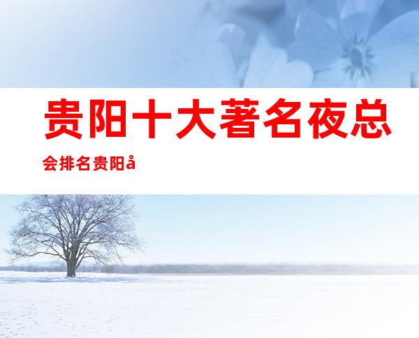 贵阳十大著名夜总会排名贵阳十大KTV会所排名消费攻略