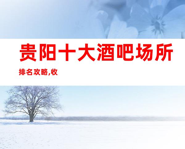 贵阳十大酒吧场所排名攻略,收藏起来让你娱乐无忧！