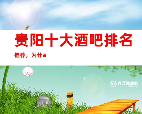 贵阳十大酒吧排名推荐,为什么这些酒吧怎么好