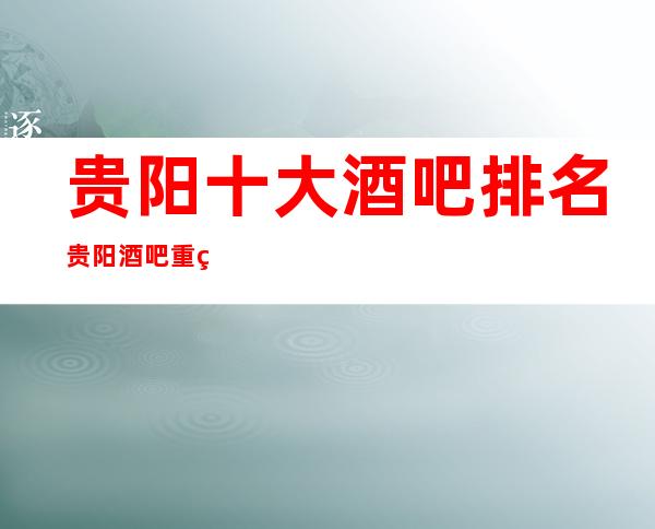 贵阳十大酒吧排名贵阳酒吧重磅推荐预订及消费情况