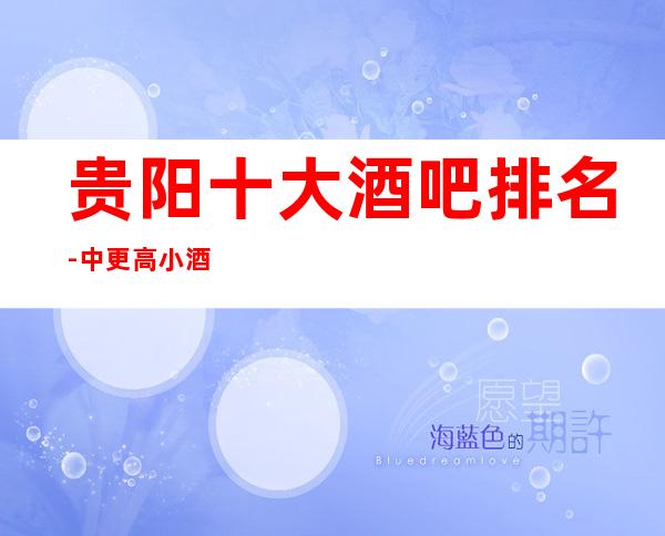 贵阳十大酒吧排名-中/更高小酒吧会所分类推荐预定