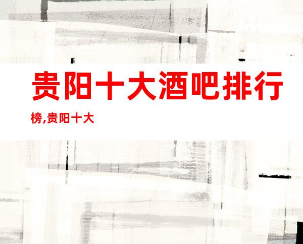 贵阳十大酒吧排行榜,贵阳十大知名好酒吧档次消费攻略!