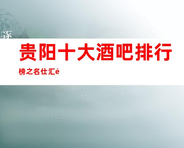 贵阳十大酒吧排行榜之名仕汇酒吧预订包厢详情信息