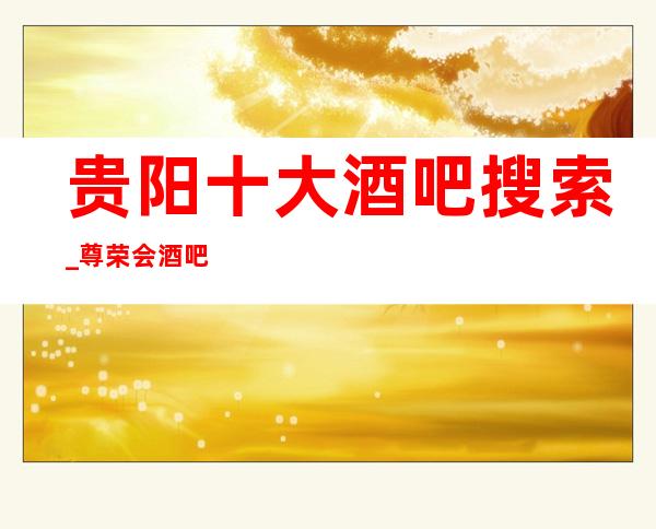 贵阳十大酒吧搜索_尊荣会酒吧的预订详情及消费
