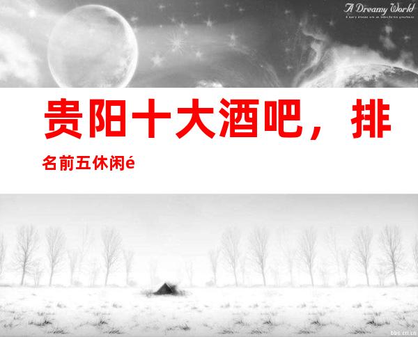 贵阳十大酒吧,排名前五休闲酒吧更是值得推荐