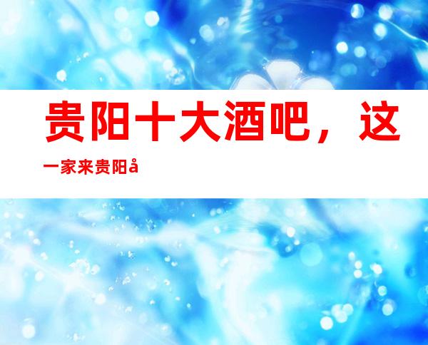 贵阳十大酒吧,这一家来贵阳必来酒吧