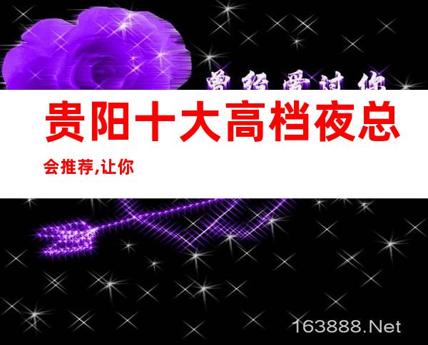贵阳十大高档夜总会推荐,让你感觉不同凡响！