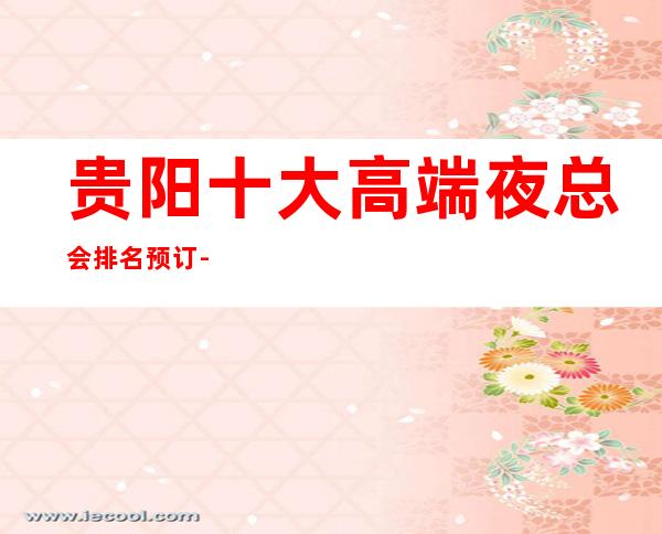 贵阳十大高端夜总会排名预订-高档夜总会商务首 选!