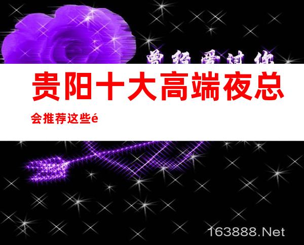 贵阳十大高端夜总会推荐 这些都是值得体验的场