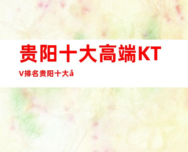 贵阳十大高端KTV排名贵阳十大夜总会排名消费攻略