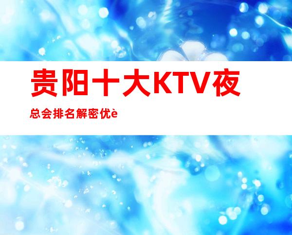 贵阳十大KTV夜总会排名解密优质商务会所排名消费价格一览