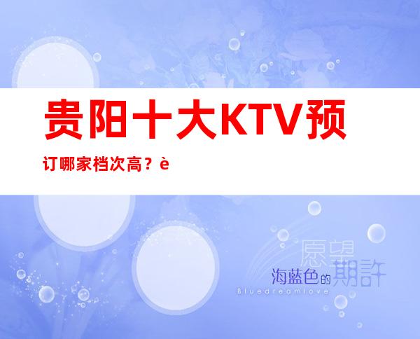 贵阳十大KTV预订哪家档次高？贵阳悦-尚城KTV提前预订送酒水!