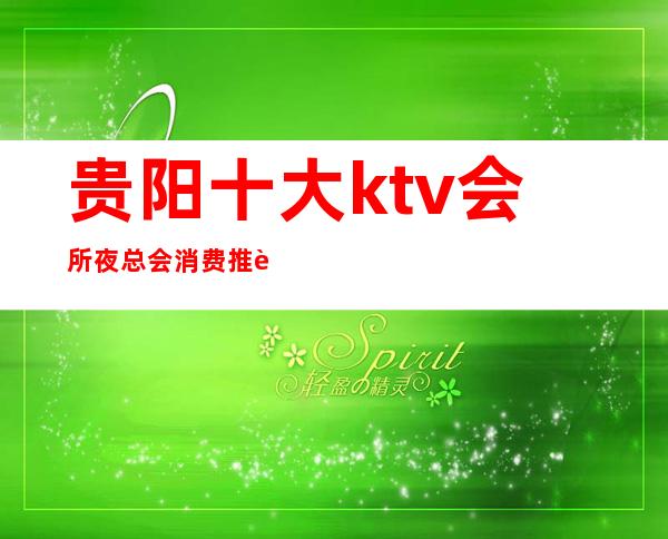 贵阳十大ktv会所夜总会消费推荐包间预定排名攻略