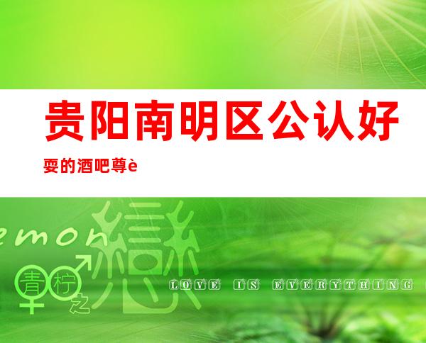 贵阳南明区公认好耍的酒吧尊荣会酒吧预订详情