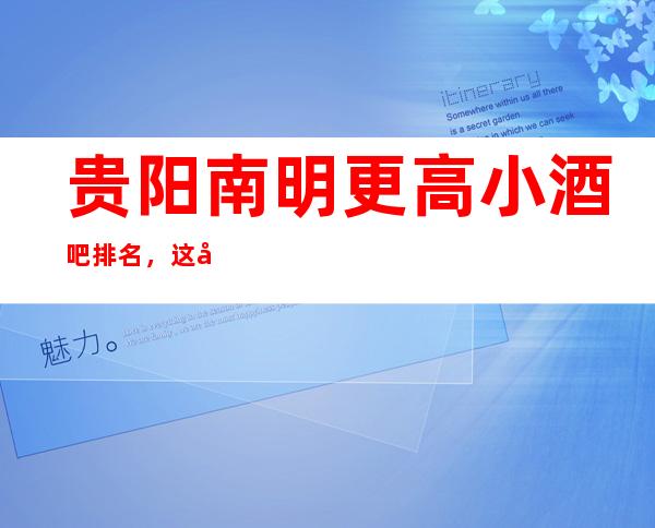 贵阳南明更高小酒吧排名，这几家让你大饱眼福