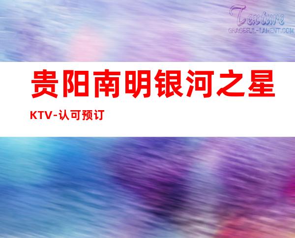 贵阳南明银河之星KTV-认可预订-口碑极佳！