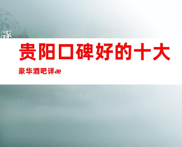 贵阳口碑好的十大豪华酒吧详情-酒吧卡座预订