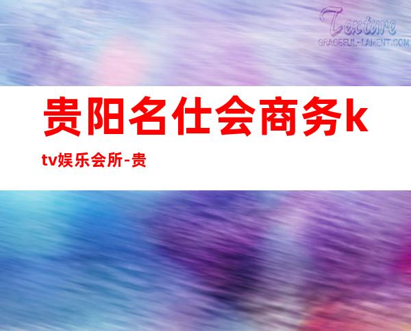 贵阳名仕会商务ktv娱乐会所-贵阳口碑人气高的ktv – 贵阳花溪商务KTV