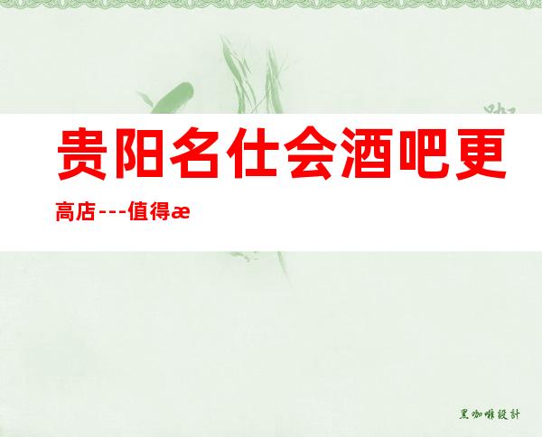 贵阳名仕会酒吧更高店---值得您来体验