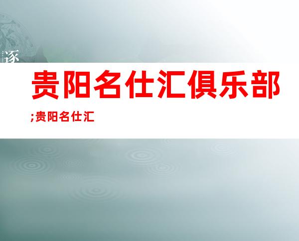 贵阳名仕汇俱乐部;贵阳名仕汇ktv;贵阳名仕汇夜总会预订